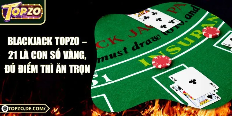 Blackjack Topzo – 21 Là Con Số Vàng, Đủ Điểm Thì Ăn Trọn
