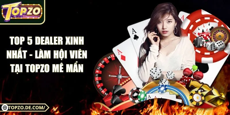 Top 5 Dealer Xinh Nhất - Làm Hội Viên Tại Topzo Mê Mẩn